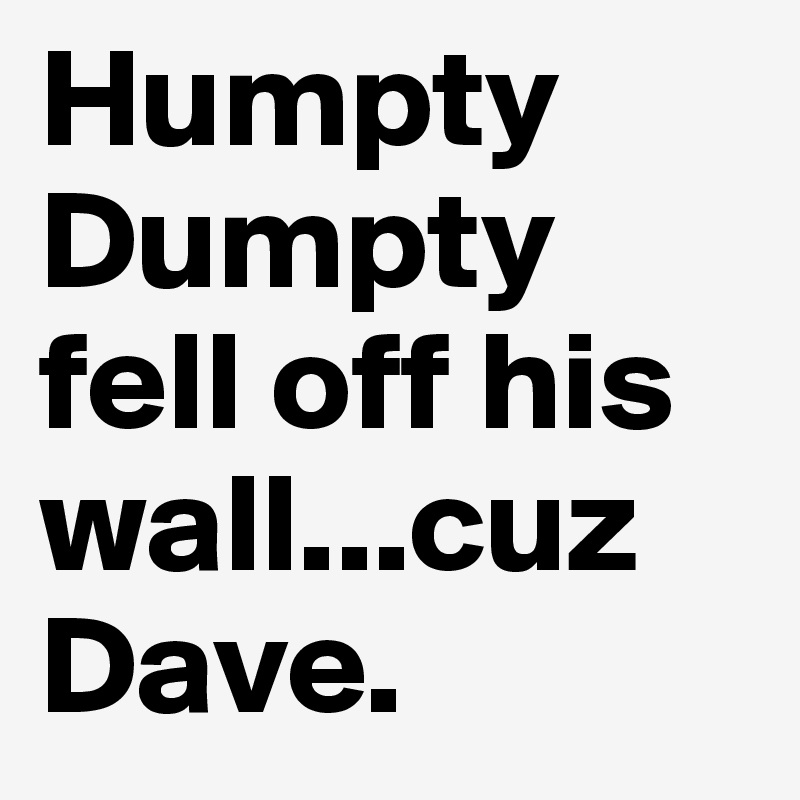 Humpty Dumpty fell off his wall...cuz Dave.