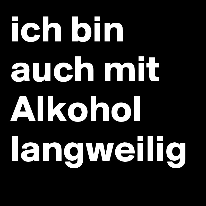 ich bin auch mit Alkohol langweilig