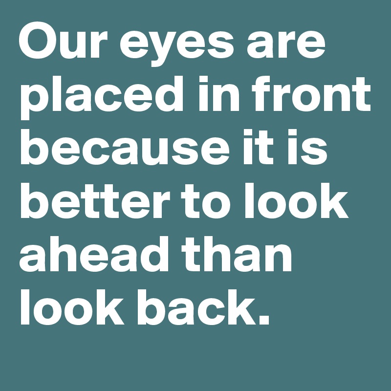 Our eyes are placed in front because it is better to look ahead than look back. 