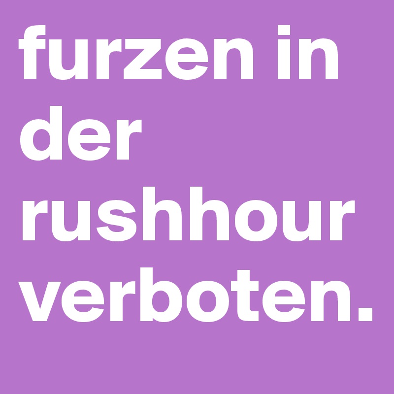 furzen in der rushhour verboten. 
