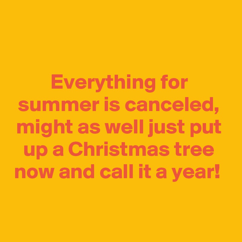 Everything For Summer Is Canceled Might As Well Just Put Up A Christmas Tree Now And Call It A Year Post By Rfsam On Boldomatic