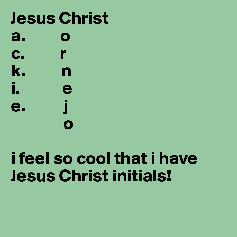 Jesus Christ
a.          o
c.          r
k.          n
i.            e
e.           j
               o

i feel so cool that i have Jesus Christ initials! 

