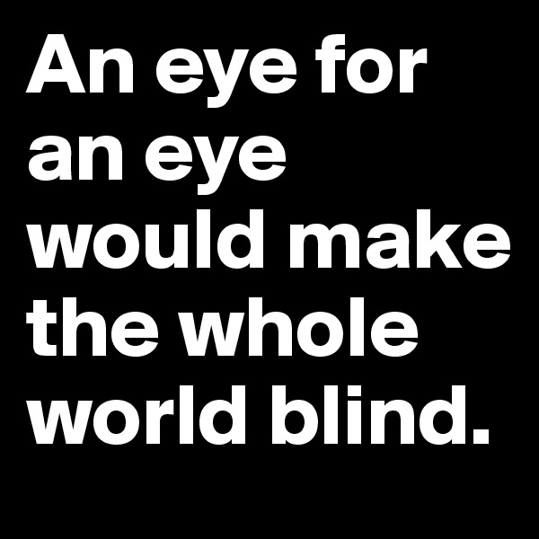 An eye for an eye would make the whole world blind. 