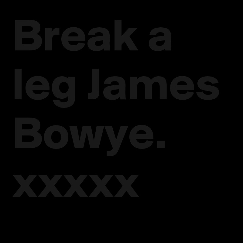 Break a leg James Bowye. xxxxx