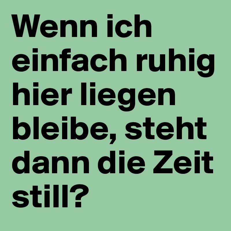 Wenn ich einfach ruhig hier liegen bleibe, steht dann die Zeit still?