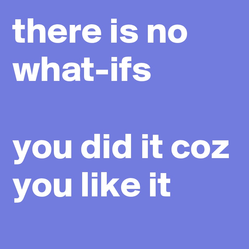 there is no what-ifs

you did it coz you like it