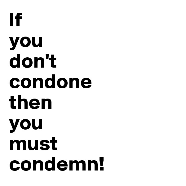 If 
you 
don't 
condone 
then 
you 
must 
condemn!