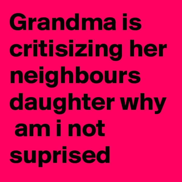 Grandma is critisizing her neighbours daughter why  am i not suprised
