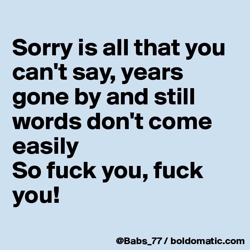
Sorry is all that you can't say, years gone by and still words don't come easily 
So fuck you, fuck you!
