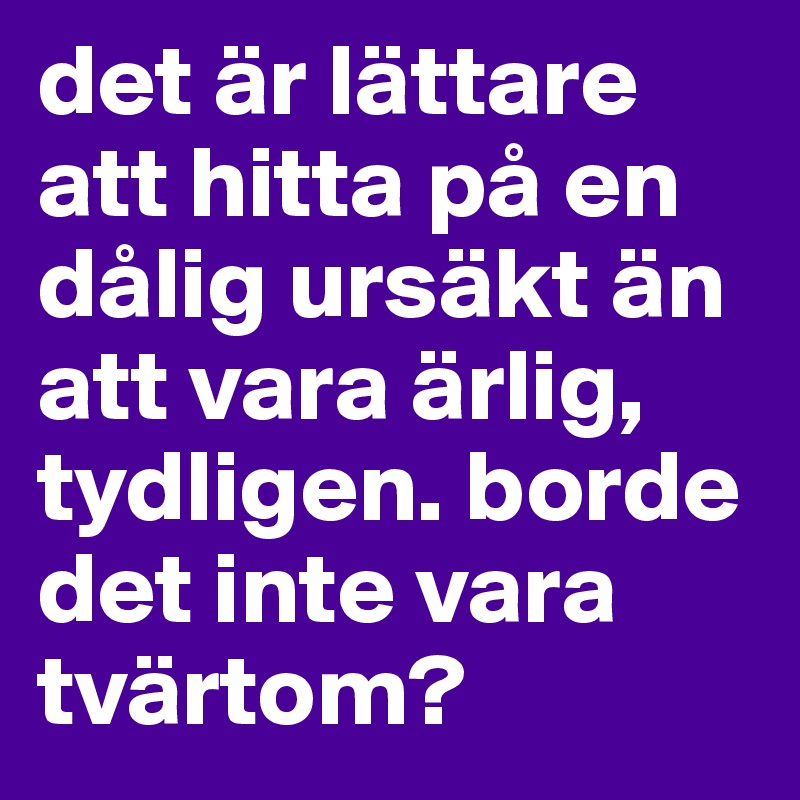 det är lättare att hitta på en dålig ursäkt än att vara ärlig, tydligen. borde det inte vara tvärtom?