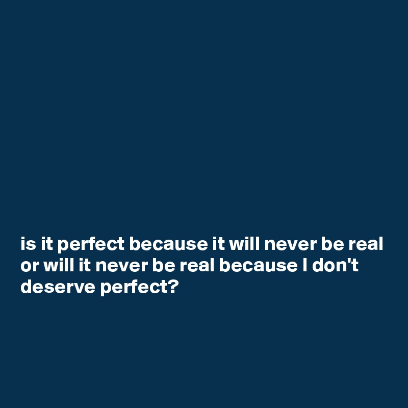 









is it perfect because it will never be real 
or will it never be real because I don't deserve perfect?


 
