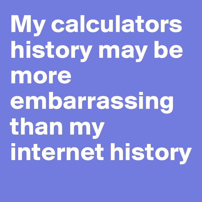 My calculators history may be more embarrassing than my internet history