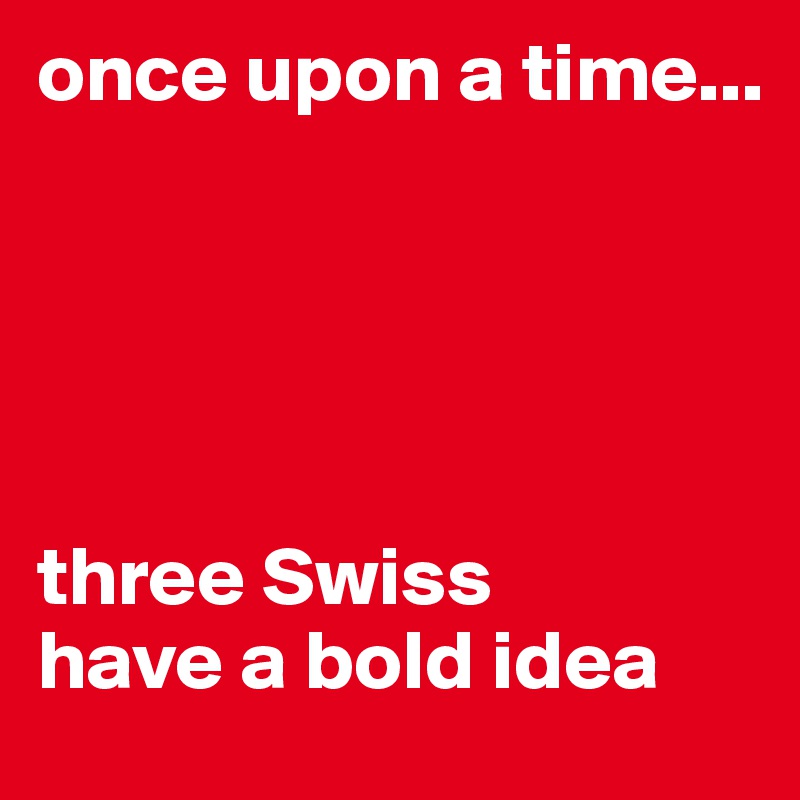 once upon a time...





three Swiss 
have a bold idea