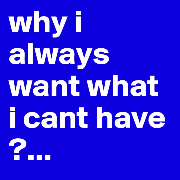 why i always want what i cant have ?... 