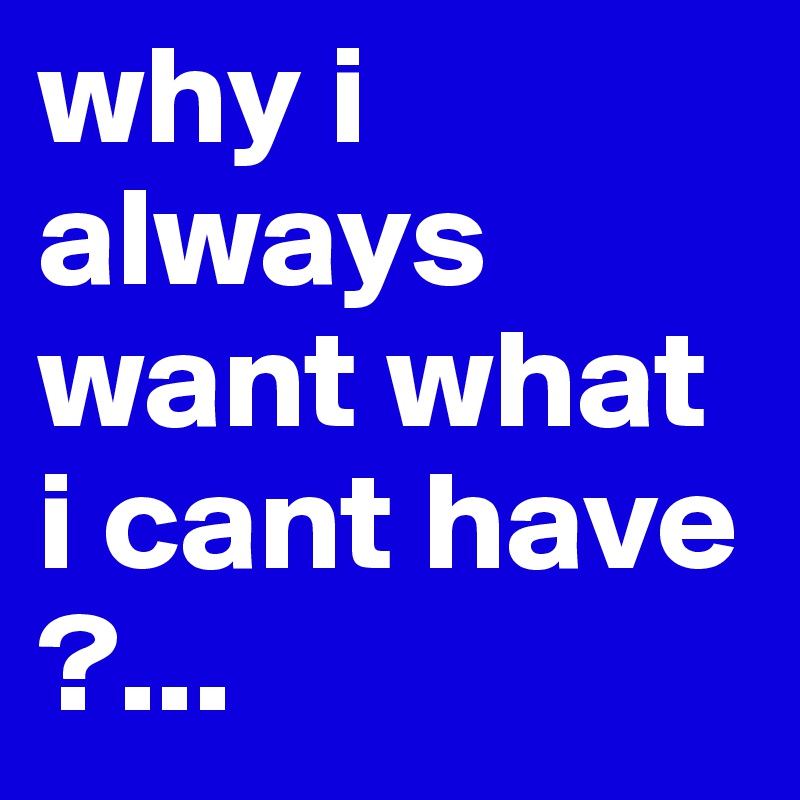 why i always want what i cant have ?... 