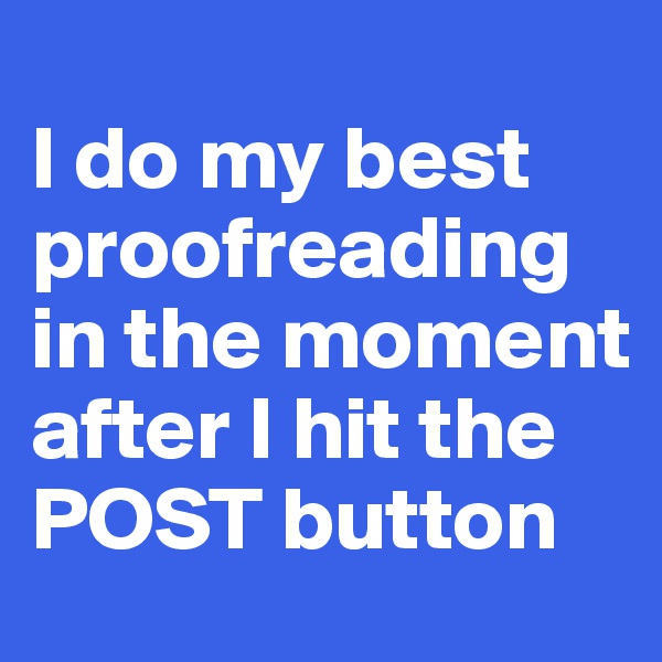 
I do my best proofreading in the moment after I hit the POST button