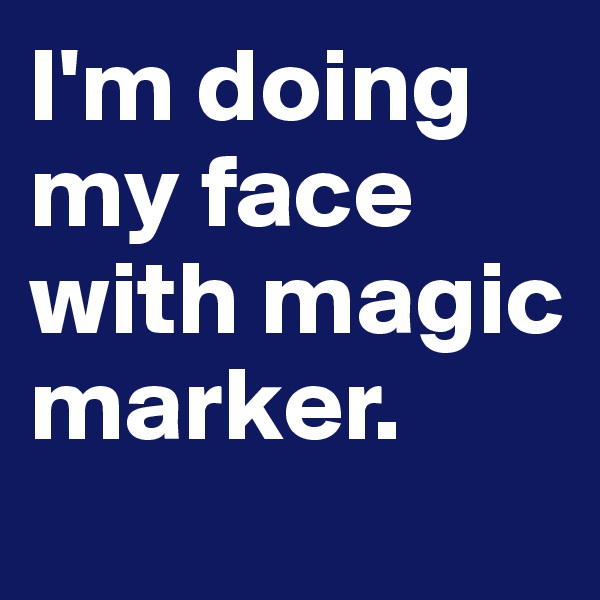 I'm doing my face with magic marker. 
