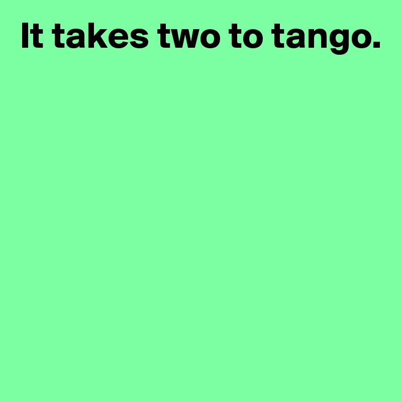 It takes two to tango.







