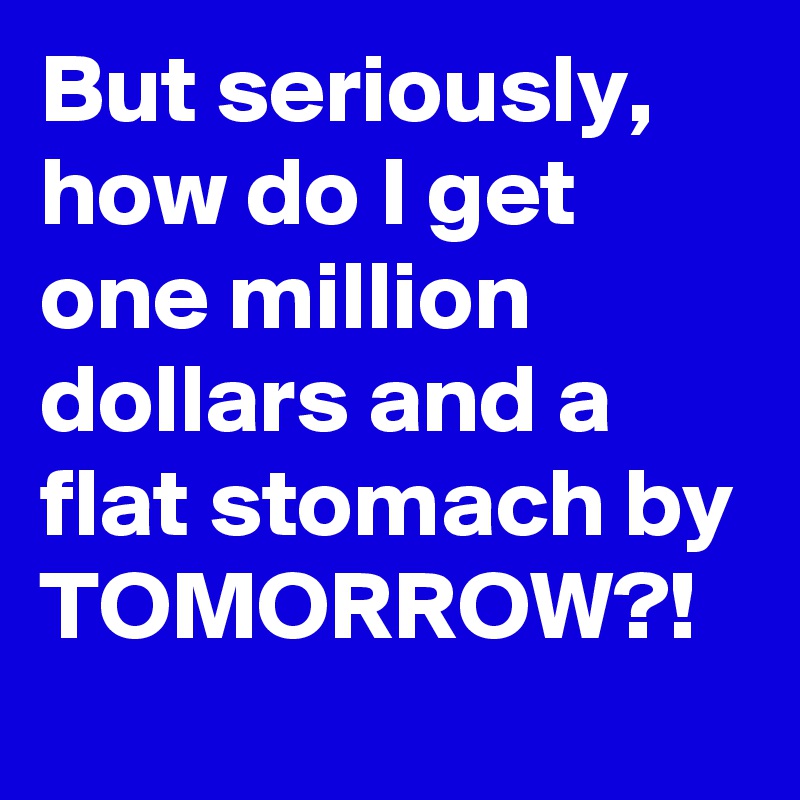 But seriously, how do I get one million dollars and a flat stomach by TOMORROW?!