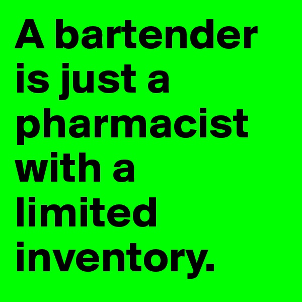 A bartender is just a pharmacist with a limited inventory.
