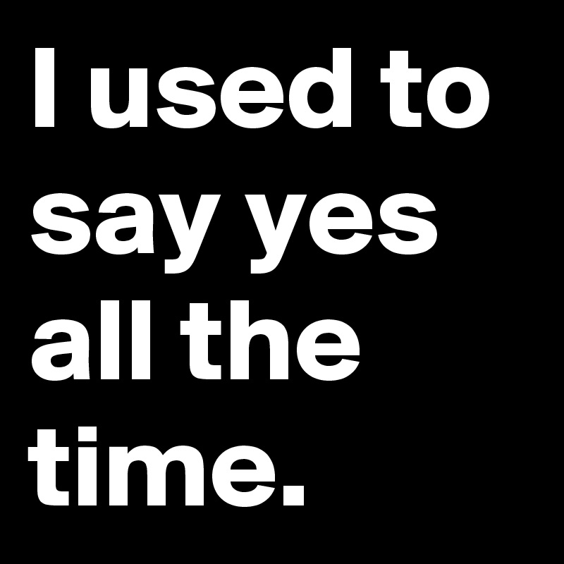 I Used To Say Yes All The Time Post By Andshecame On Boldomatic