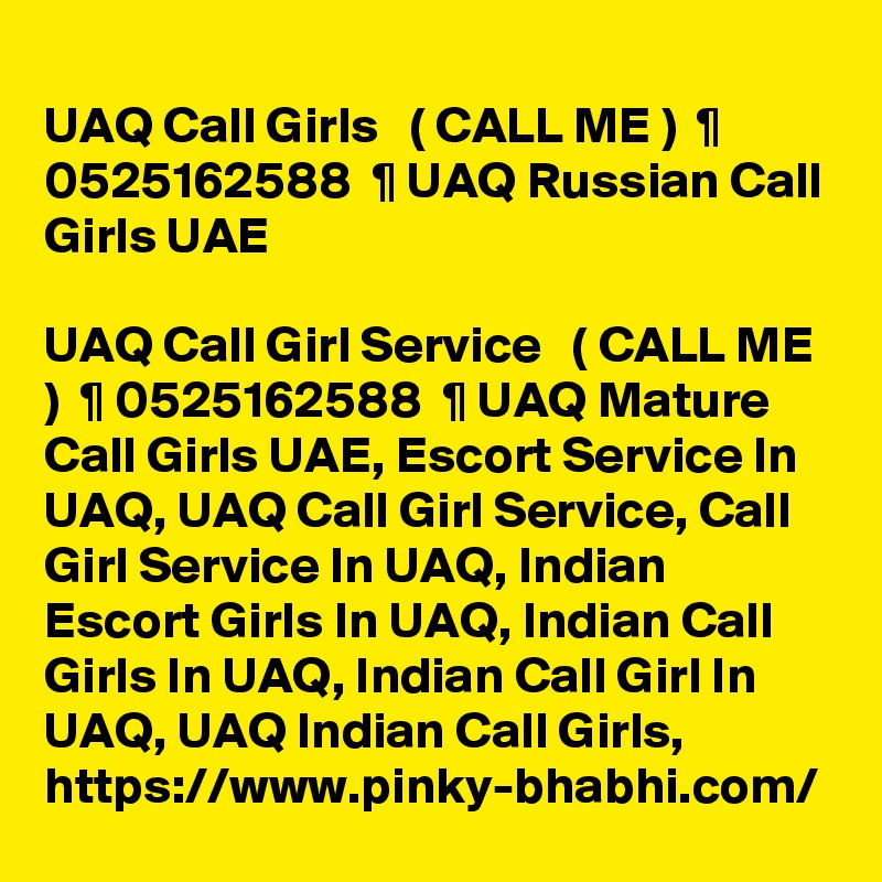 
UAQ Call Girls   ( CALL ME )  ¶ 0525162588  ¶ UAQ Russian Call Girls UAE

UAQ Call Girl Service   ( CALL ME )  ¶ 0525162588  ¶ UAQ Mature Call Girls UAE, Escort Service In UAQ, UAQ Call Girl Service, Call Girl Service In UAQ, Indian Escort Girls In UAQ, Indian Call Girls In UAQ, Indian Call Girl In UAQ, UAQ Indian Call Girls, https://www.pinky-bhabhi.com/ 