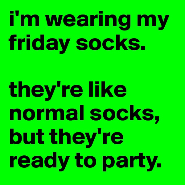 i'm wearing my friday socks. 

they're like normal socks, but they're ready to party.
