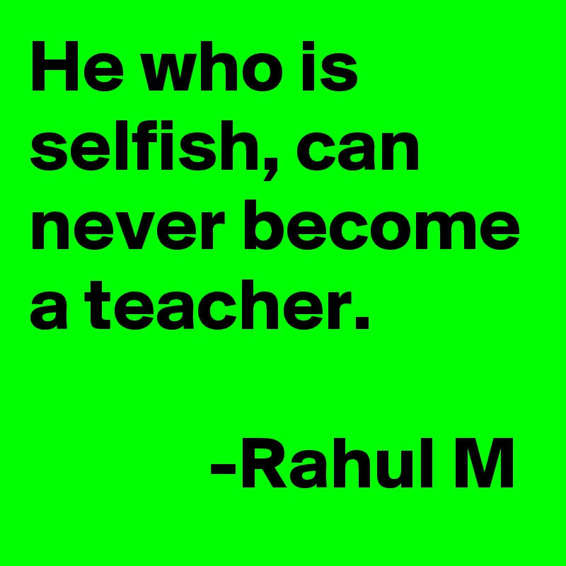 He who is selfish, can never become a teacher.

            -Rahul M