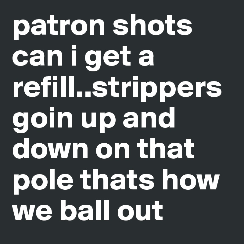 patron shots can i get a refill..strippers goin up and down on that pole thats how we ball out