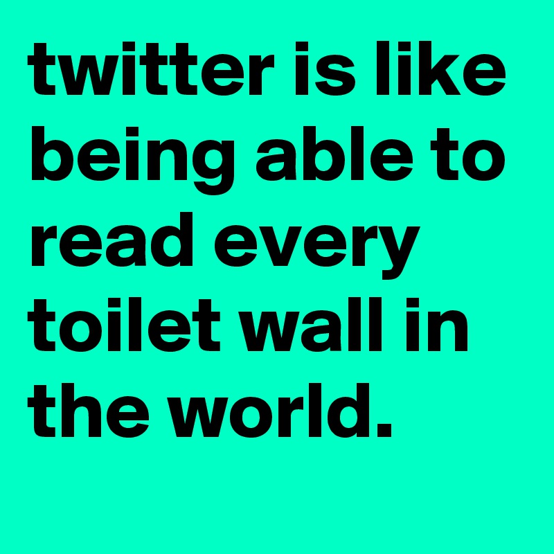 twitter is like being able to read every toilet wall in the world.