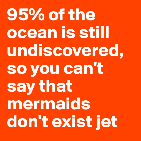 95% of the ocean is still undiscovered, so you can't say that mermaids don't exist jet