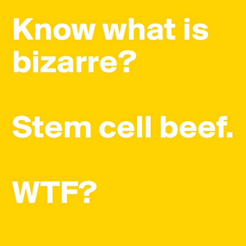 Know what is bizarre? 

Stem cell beef. 

WTF?
