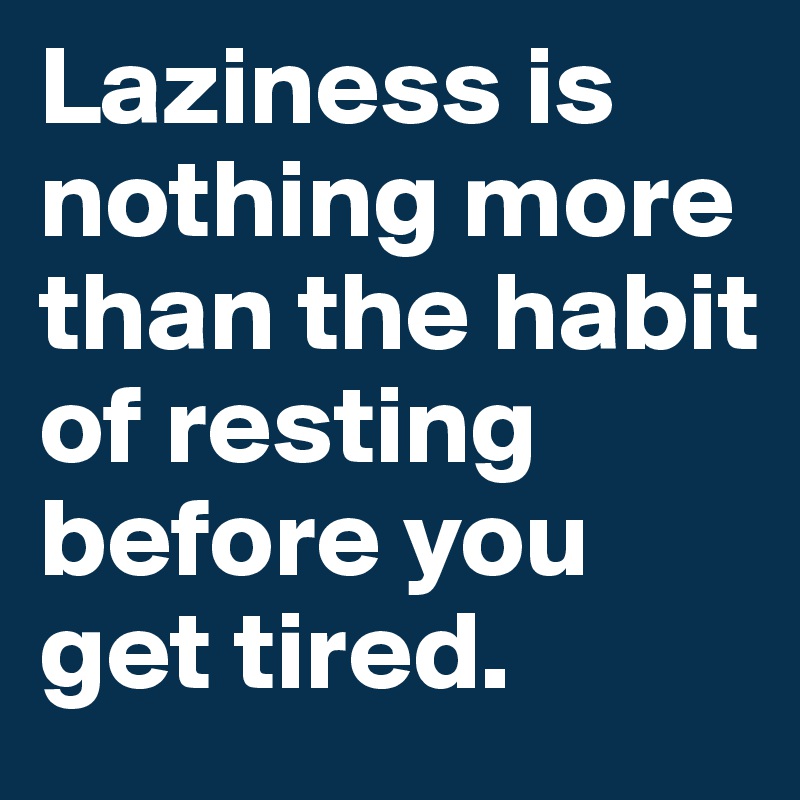 Laziness is nothing more than the habit of resting before you get tired.