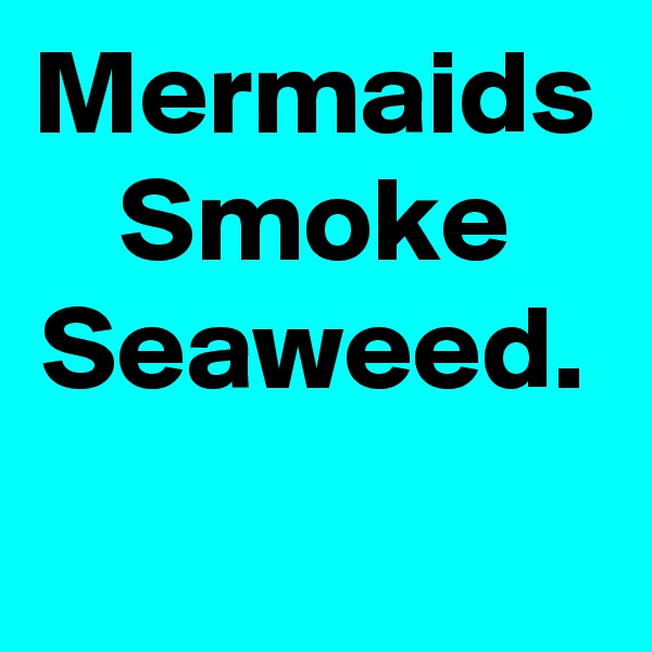 Mermaids Smoke Seaweed.