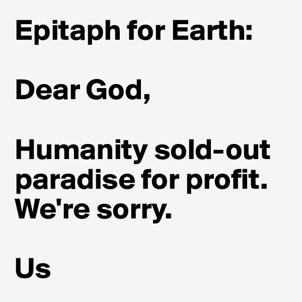 Epitaph for Earth:

Dear God,

Humanity sold-out paradise for profit. We're sorry.

Us