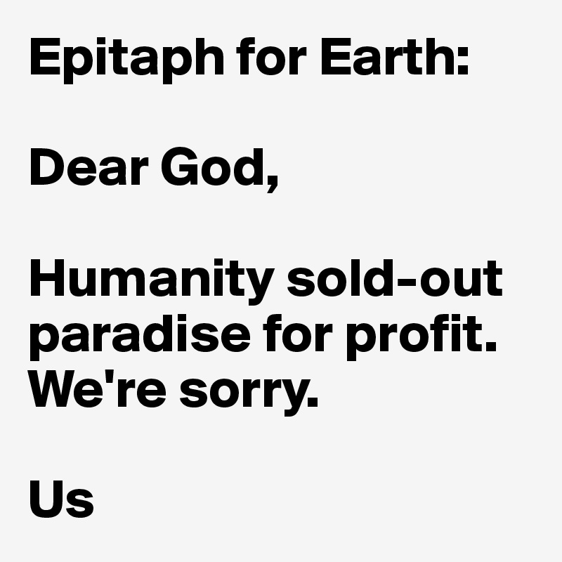 Epitaph for Earth:

Dear God,

Humanity sold-out paradise for profit. We're sorry.

Us