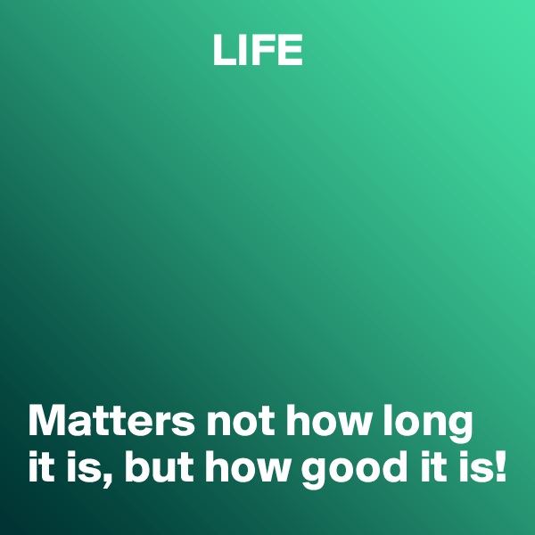                     LIFE







Matters not how long it is, but how good it is!