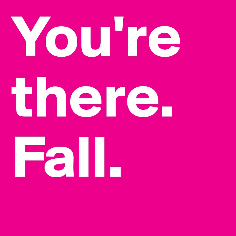 You're there. Fall.