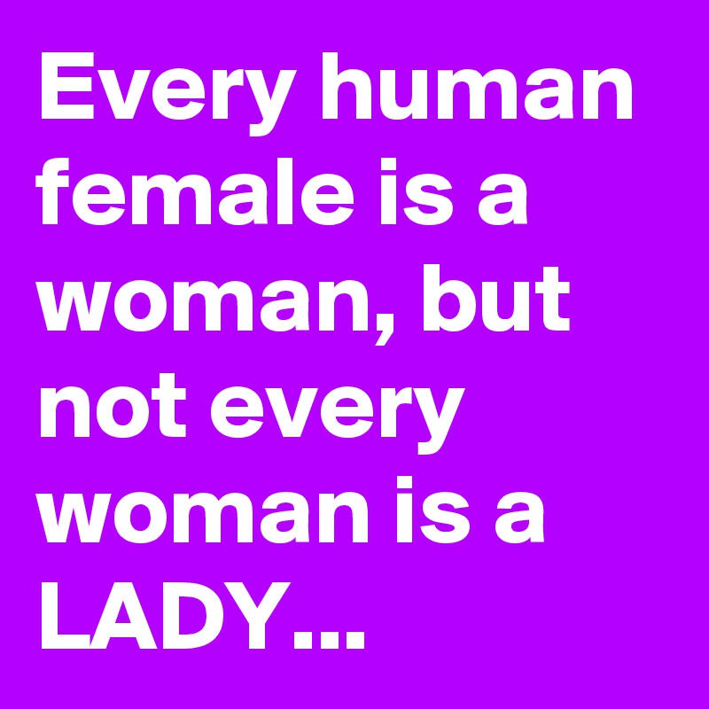 Every human female is a woman, but not every woman is a LADY...