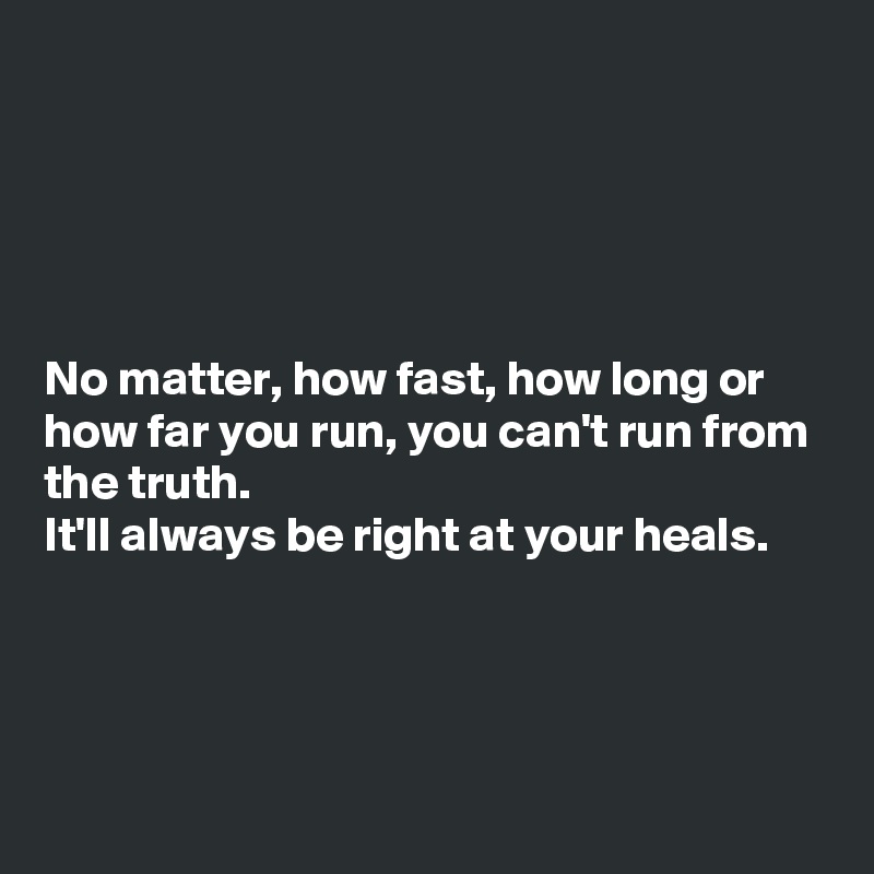 





No matter, how fast, how long or how far you run, you can't run from the truth. 
It'll always be right at your heals.




 