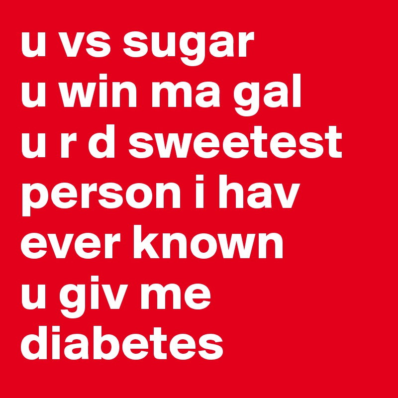 u vs sugar
u win ma gal
u r d sweetest person i hav ever known
u giv me diabetes