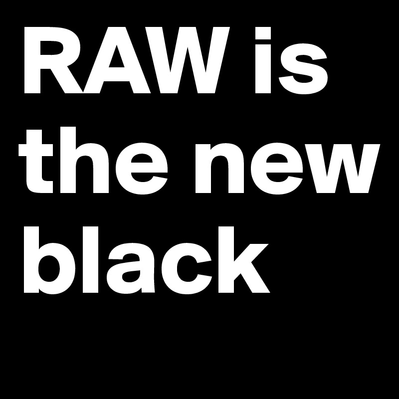RAW is the new black