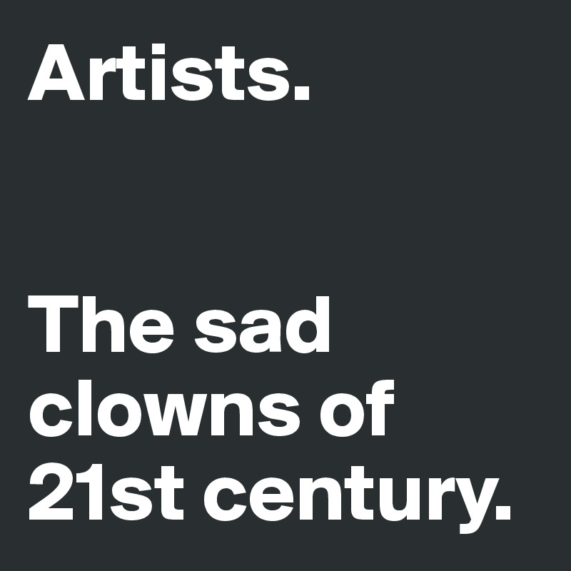Artists. 


The sad clowns of 21st century. 