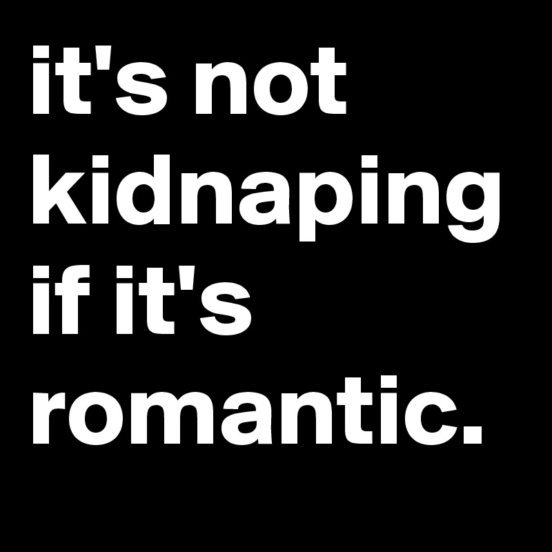 it's not kidnaping if it's romantic.