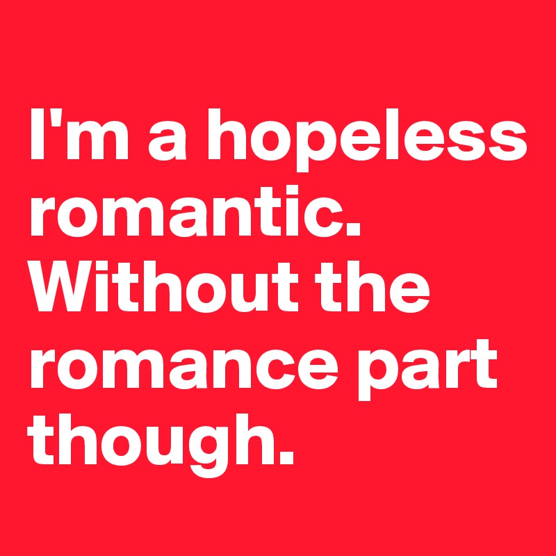 
I'm a hopeless romantic. Without the romance part though.
