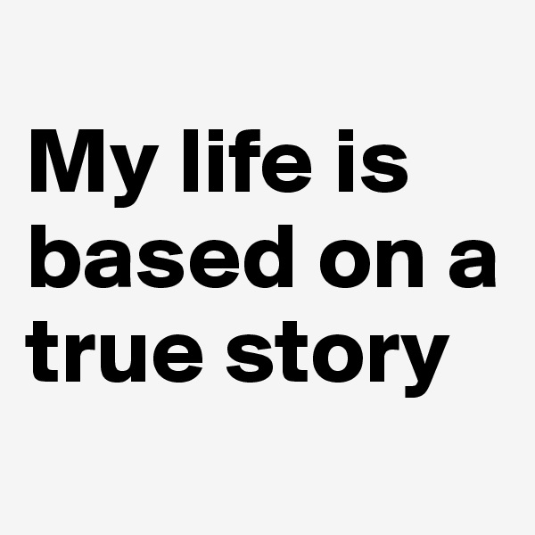 
My life is based on a true story
