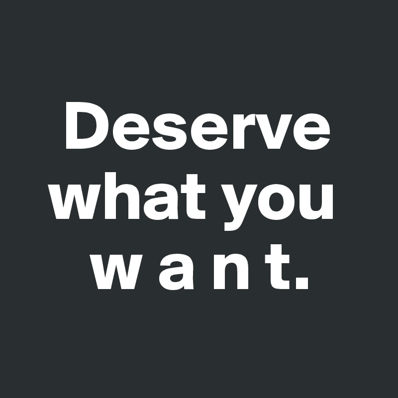 
   Deserve 
  what you   
     w a n t.
 
