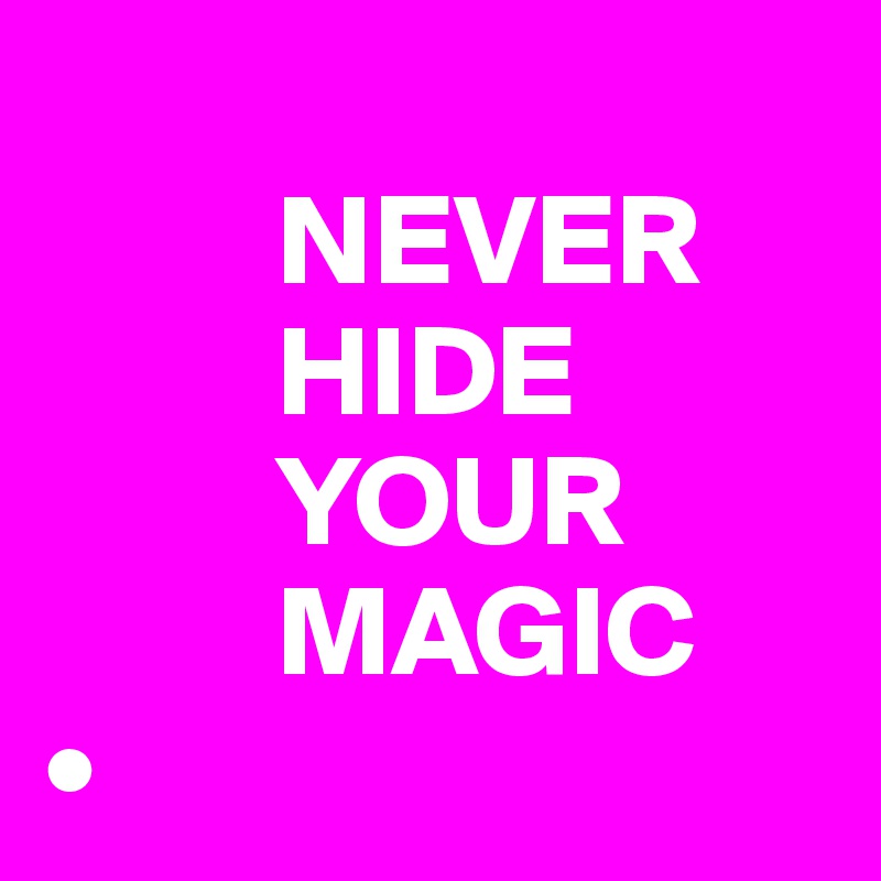          
         NEVER    
         HIDE 
         YOUR 
         MAGIC
•