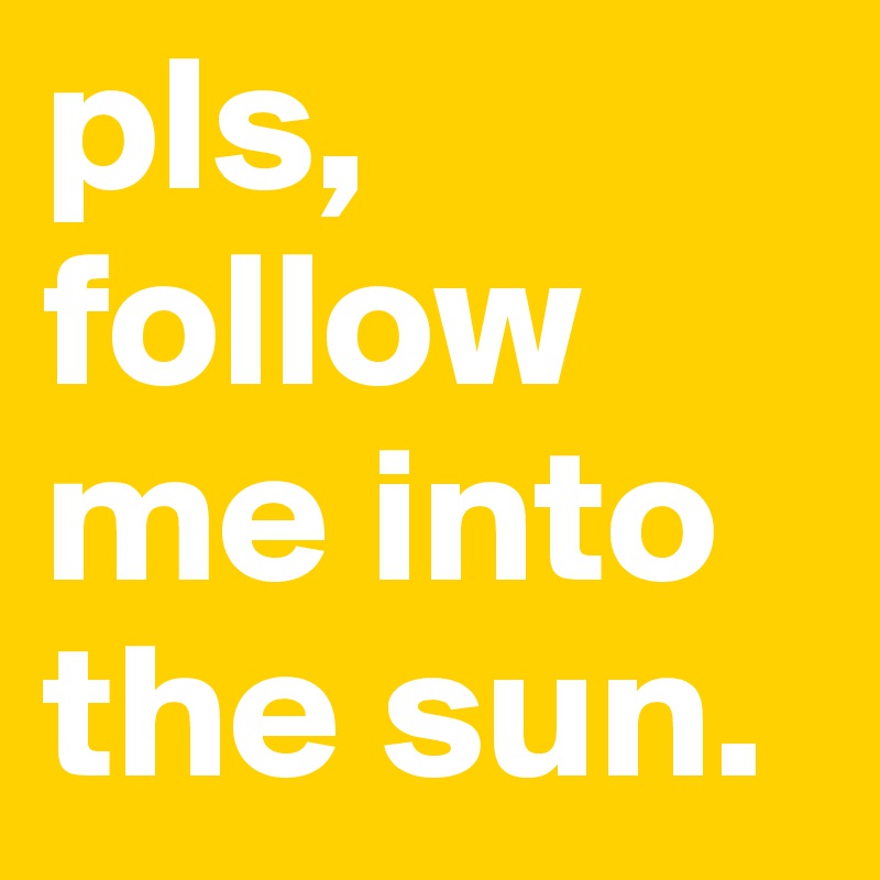 pls, follow me into the sun.