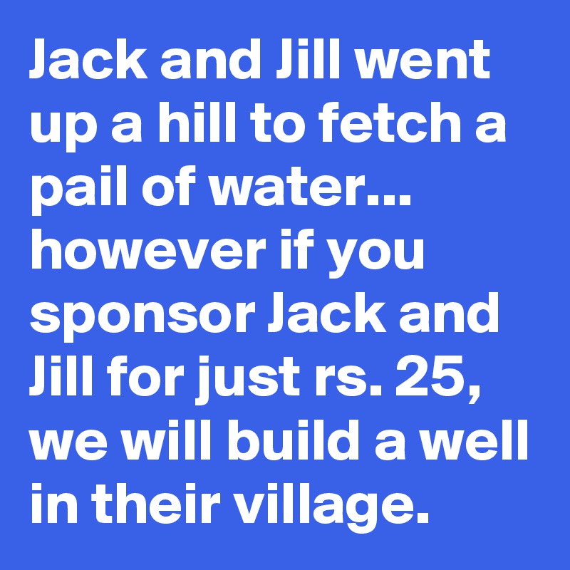 Jack and Jill went up a hill to fetch a pail of water... however if you sponsor Jack and Jill for just rs. 25, we will build a well in their village.